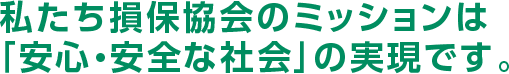 私たち損保協会のミッションは「安心・安全な社会」の実現です。