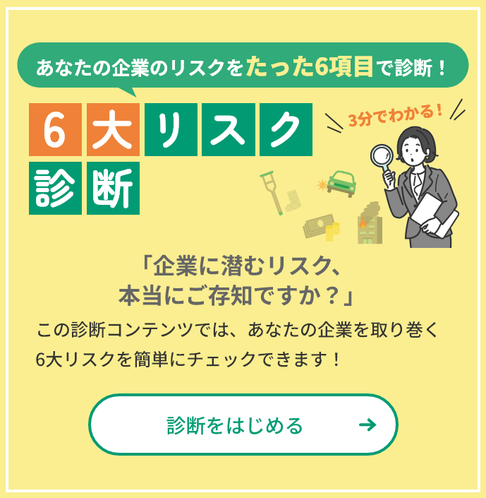 あなたの企業のリスクをたった6項目で診断！ 6大リスク診断 「企業に潜むリスク、本当にご存じですか？」この診断コンテンツでは、あなたの企業を取り巻く6大リスクを簡単にチェックできます！